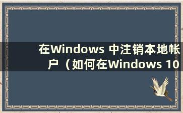 在Windows 中注销本地帐户（如何在Windows 10 中注销本地帐户）